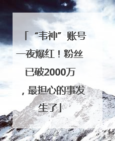 “韦神”账号一夜爆红！粉丝已破2000万，最担心的事发生了