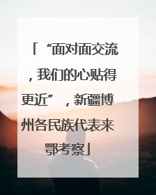 “面对面交流，我们的心贴得更近”，新疆博州各民族代表来鄂考察