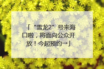 “雪龙2”号来海口啦，将面向公众开放！今起预约→