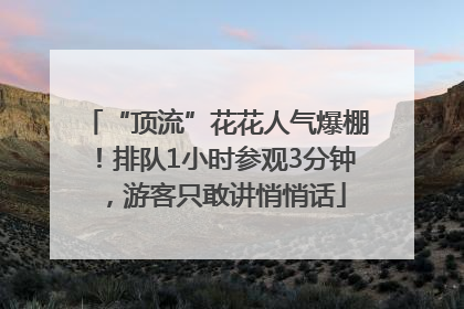 “顶流”花花人气爆棚！排队1小时参观3分钟，游客只敢讲悄悄话
