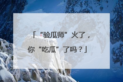 “验瓜师”火了，你“吃瓜”了吗？