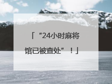 “24小时麻将馆已被查处”！