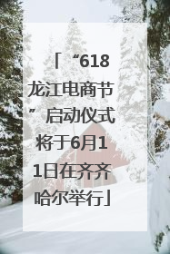 “618龙江电商节”启动仪式将于6月11日在齐齐哈尔举行