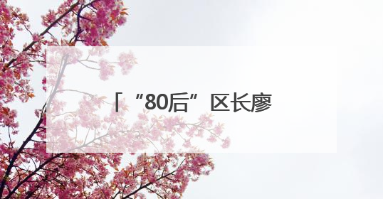 “80后”区长廖海军，新职务明确