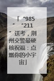 “985”“211”送考，荆州交警最硬核祝福：点燃你的小宇宙