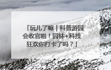 玩儿了嘛｜科普游园会收官啦！园林+科技狂欢你打卡了吗？