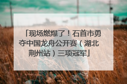现场燃爆了！石首市勇夺中国龙舟公开赛（湖北荆州站）三项冠军