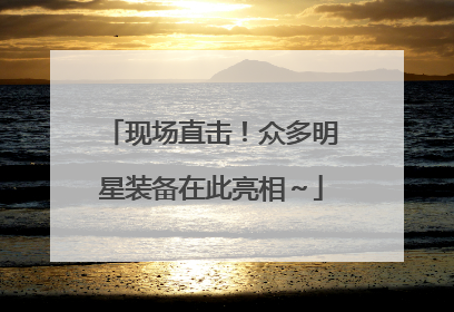 现场直击！众多明星装备在此亮相～