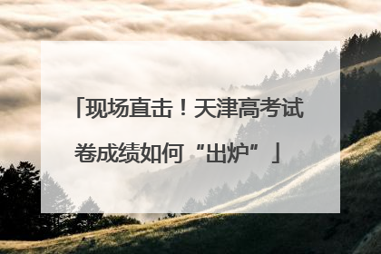 现场直击！天津高考试卷成绩如何“出炉”