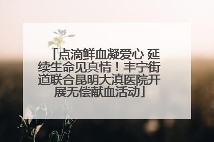 点滴鲜血凝爱心 延续生命见真情！丰宁街道联合昆明大滇医院开展无偿献血活动
