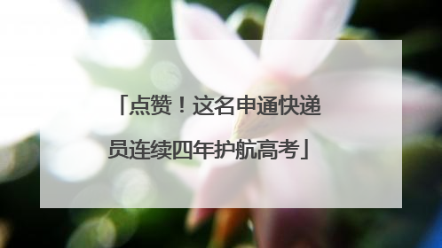点赞！这名申通快递员连续四年护航高考