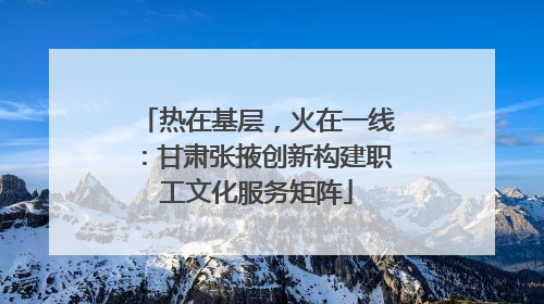 热在基层，火在一线：甘肃张掖创新构建职工文化服务矩阵