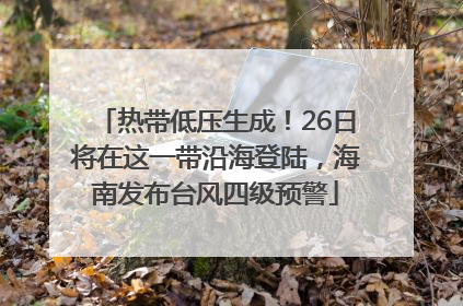 热带低压生成！26日将在这一带沿海登陆，海南发布台风四级预警