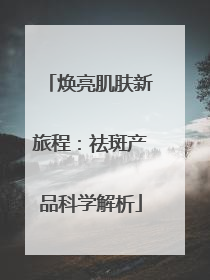 焕亮肌肤新旅程：祛斑产品科学解析