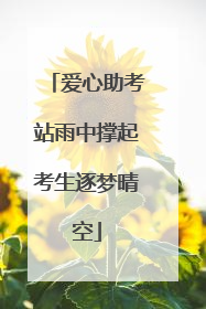 爱心助考站雨中撑起考生逐梦晴空