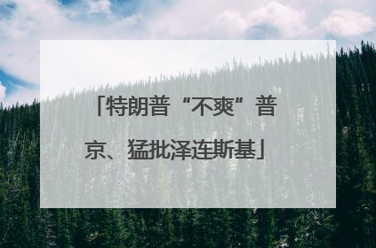 特朗普“不爽”普京、猛批泽连斯基
