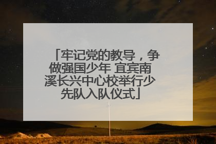 牢记党的教导，争做强国少年 宜宾南溪长兴中心校举行少先队入队仪式
