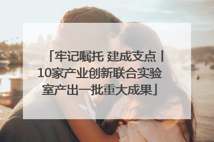 牢记嘱托 建成支点丨10家产业创新联合实验室产出一批重大成果