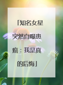 知名女星突然自曝患癌：我是真的后悔