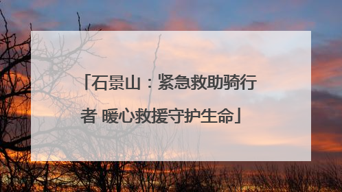 石景山：紧急救助骑行者 暖心救援守护生命
