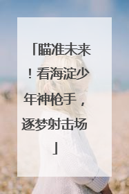 瞄准未来！看海淀少年神枪手，逐梦射击场