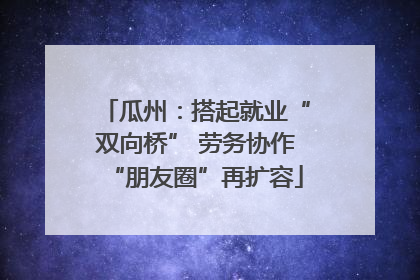 瓜州：搭起就业“双向桥” 劳务协作“朋友圈”再扩容