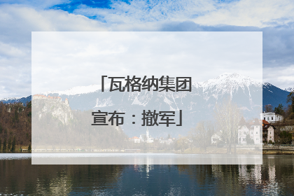 瓦格纳集团宣布：撤军