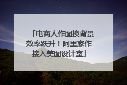 电商人作图换背景效率跃升！阿里家作接入美图设计室