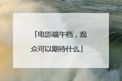 电影端午档，观众可以期待什么