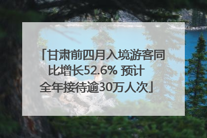 甘肃前四月入境游客同比增长52.6% 预计全年接待逾30万人次