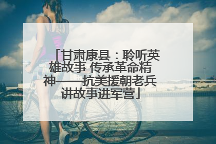 甘肃康县：聆听英雄故事 传承革命精神——抗美援朝老兵讲故事进军营