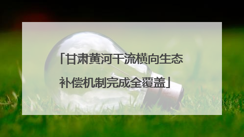 甘肃黄河干流横向生态补偿机制完成全覆盖