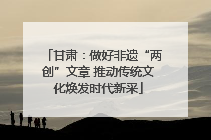 甘肃：做好非遗“两创”文章 推动传统文化焕发时代新采