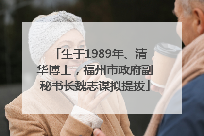 生于1989年、清华博士，福州市政府副秘书长魏志谋拟提拔