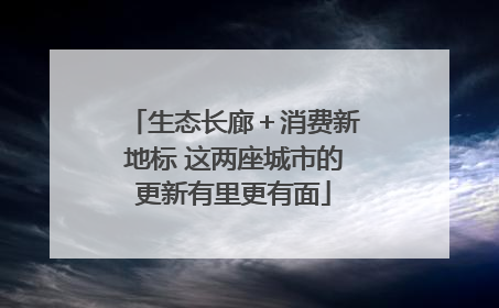 生态长廊＋消费新地标 这两座城市的更新有里更有面