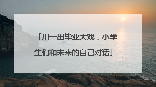 用一出毕业大戏，小学生们和未来的自己对话