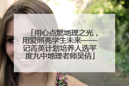 用心点燃地理之光，用爱照亮学生未来——记菁英计划培养人选平度九中地理老师吴倩