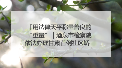 用法律天平称量善良的“重量”｜酒泉市检察院依法办理甘肃首例社区矫正对象见义勇为减刑案