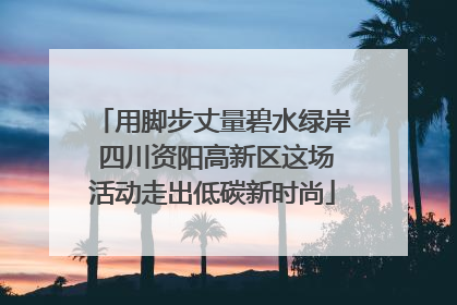 用脚步丈量碧水绿岸 四川资阳高新区这场活动走出低碳新时尚