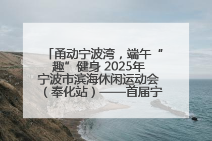 甬动宁波湾，端午“趣”健身 2025年宁波市滨海休闲运动会（奉化站）——首届宁波湾海洋运动会盛