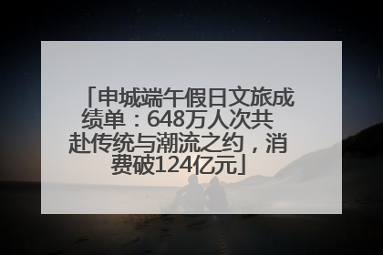 申城端午假日文旅成绩单：648万人次共赴传统与潮流之约，消费破124亿元