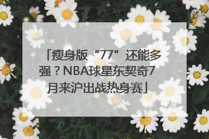 瘦身版“77”还能多强？NBA球星东契奇7月来沪出战热身赛