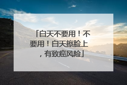 白天不要用！不要用！白天擦脸上，有致癌风险