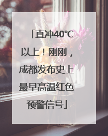 直冲40℃以上！刚刚，成都发布史上最早高温红色预警信号