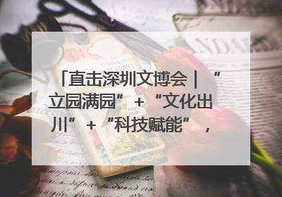 直击深圳文博会｜“立园满园”+“文化出川”+“科技赋能”，成都传媒发布三大文创领域合作清单