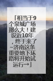 相当于9个泉城广场那么大！建设近10年，终于来了~济南这条重要地下环路将开始试运行→
