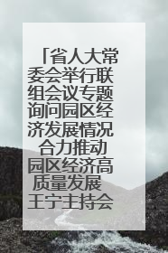 省人大常委会举行联组会议专题询问园区经济发展情况 合力推动园区经济高质量发展 王宁主持会议并讲话 王予波带队到会应询