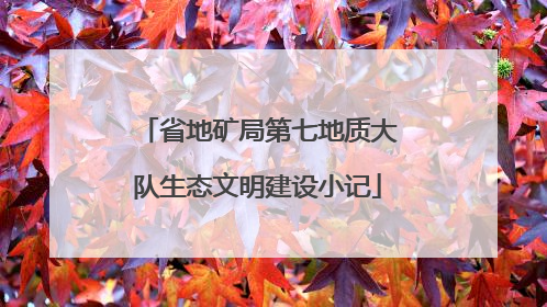 省地矿局第七地质大队生态文明建设小记