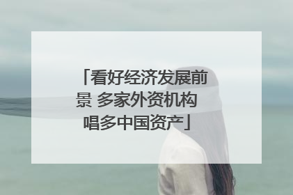 看好经济发展前景 多家外资机构唱多中国资产