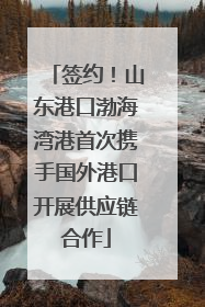 签约！山东港口渤海湾港首次携手国外港口开展供应链合作